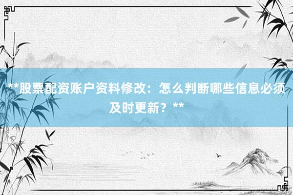 **股票配资账户资料修改：怎么判断哪些信息必须及时更新？**