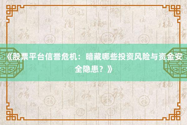 《股票平台信誉危机：暗藏哪些投资风险与资金安全隐患？》