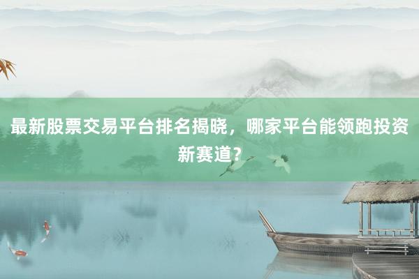 最新股票交易平台排名揭晓,哪家平台能领跑投资新赛道?