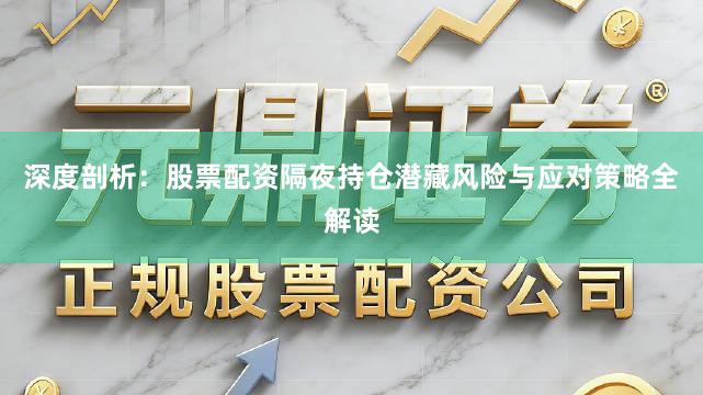深度剖析：股票配资隔夜持仓潜藏风险与应对策略全解读