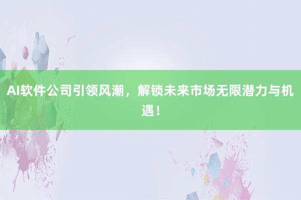 AI软件公司引领风潮，解锁未来市场无限潜力与机遇！