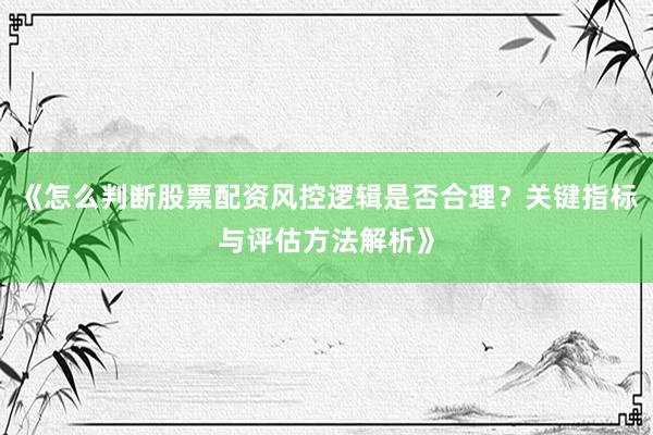 《怎么判断股票配资风控逻辑是否合理？关键指标与评估方法解析》