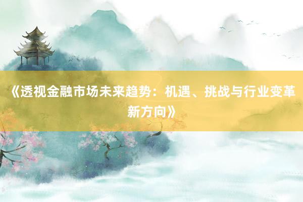 《透视金融市场未来趋势:机遇、挑战与行业变革新方向》