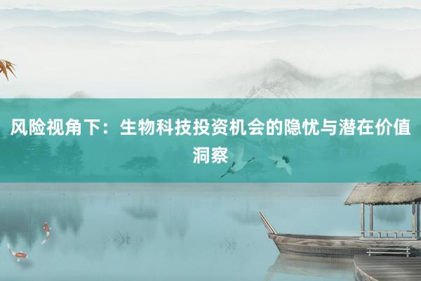 风险视角下：生物科技投资机会的隐忧与潜在价值洞察