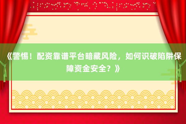 《警惕！配资靠谱平台暗藏风险，如何识破陷阱保障资金安全？》