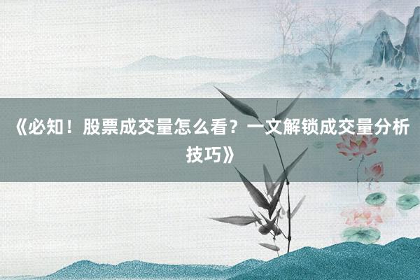 《必知！股票成交量怎么看？一文解锁成交量分析技巧》