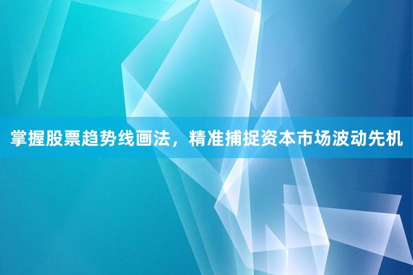 掌握股票趋势线画法,精准捕捉资本市场波动先机
