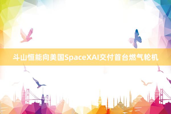 斗山恒能向美国SpaceXAI交付首台燃气轮机
