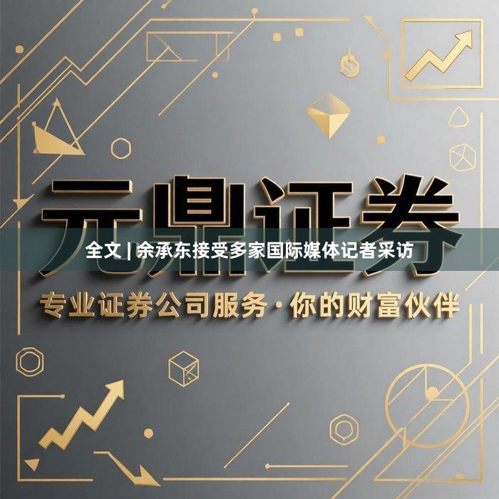 全文 | 余承东接受多家国际媒体记者采访