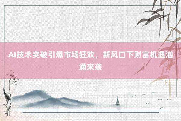 AI技术突破引爆市场狂欢,新风口下财富机遇汹涌来袭