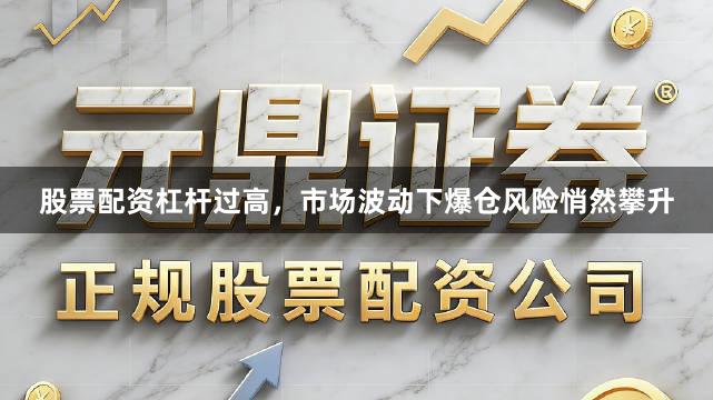 股票配资杠杆过高，市场波动下爆仓风险悄然攀升
