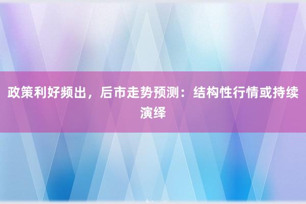 政策利好频出，后市走势预测：结构性行情或持续演绎