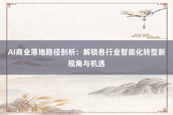 AI商业落地路径剖析：解锁各行业智能化转型新视角与机遇