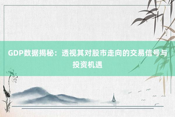 GDP数据揭秘：透视其对股市走向的交易信号与投资机遇