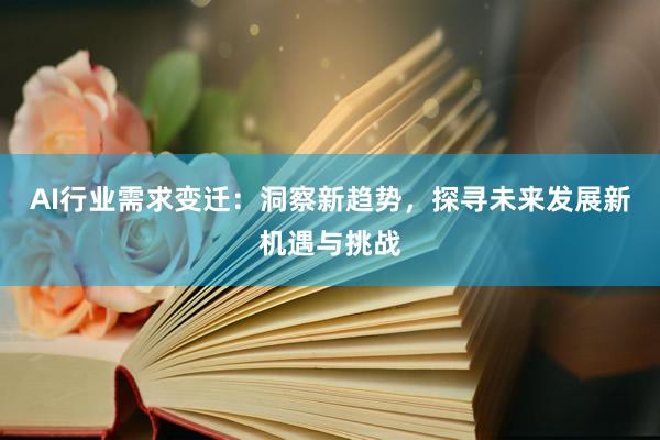 AI行业需求变迁：洞察新趋势，探寻未来发展新机遇与挑战