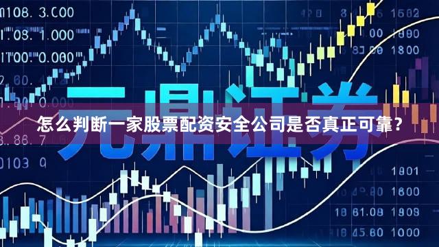 怎么判断一家股票配资安全公司是否真正可靠？