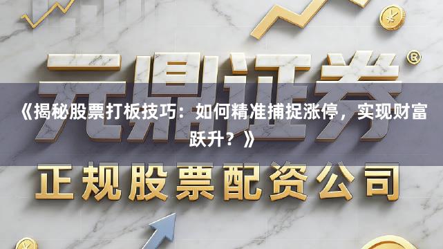 《揭秘股票打板技巧：如何精准捕捉涨停，实现财富跃升？》