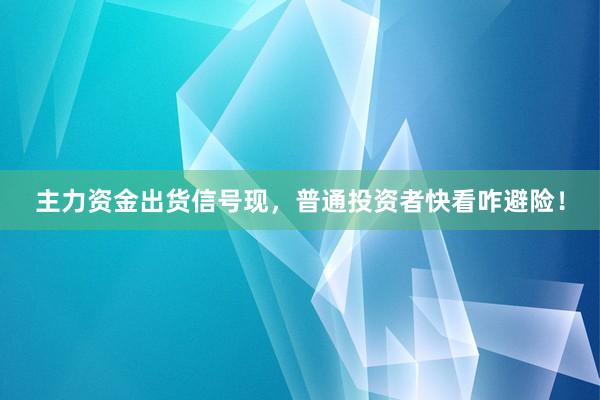 主力资金出货信号现，普通投资者快看咋避险！