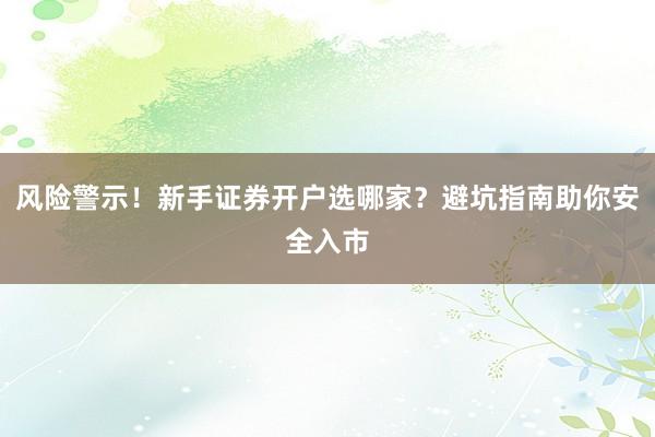 风险警示！新手证券开户选哪家？避坑指南助你安全入市