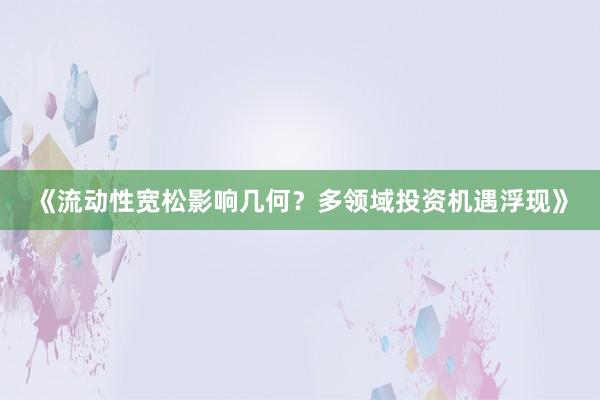 《流动性宽松影响几何？多领域投资机遇浮现》