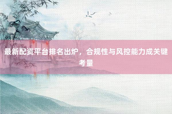 最新配资平台排名出炉，合规性与风控能力成关键考量