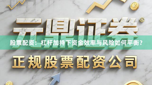 股票配资:杠杆加持下资金效率与风险如何平衡?