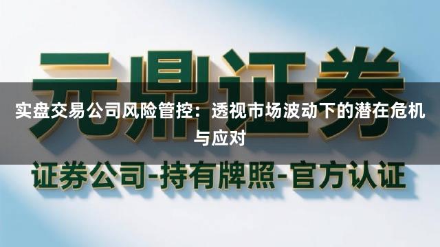 实盘交易公司风险管控：透视市场波动下的潜在危机与应对