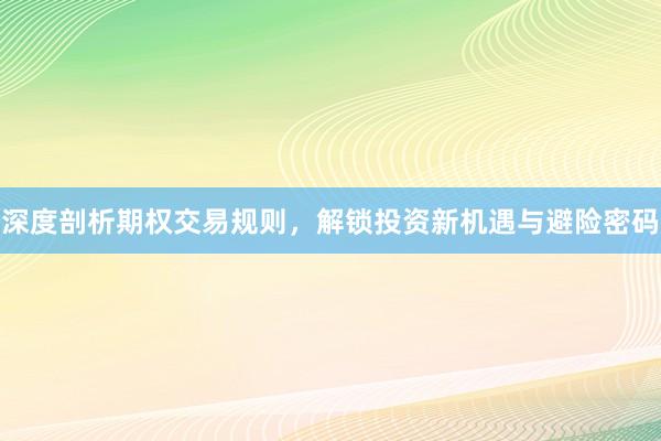 深度剖析期权交易规则，解锁投资新机遇与避险密码