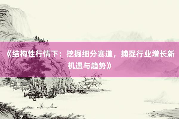 《结构性行情下：挖掘细分赛道，捕捉行业增长新机遇与趋势》