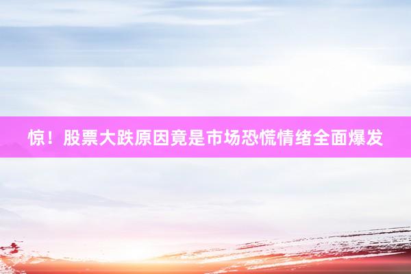 惊！股票大跌原因竟是市场恐慌情绪全面爆发