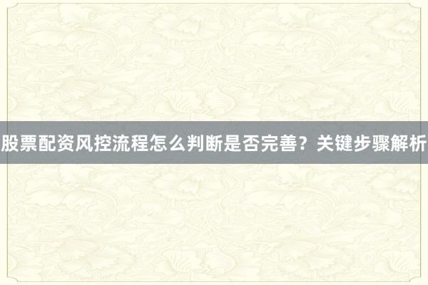 股票配资风控流程怎么判断是否完善？关键步骤解析