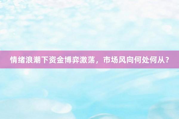 情绪浪潮下资金博弈激荡，市场风向何处何从？