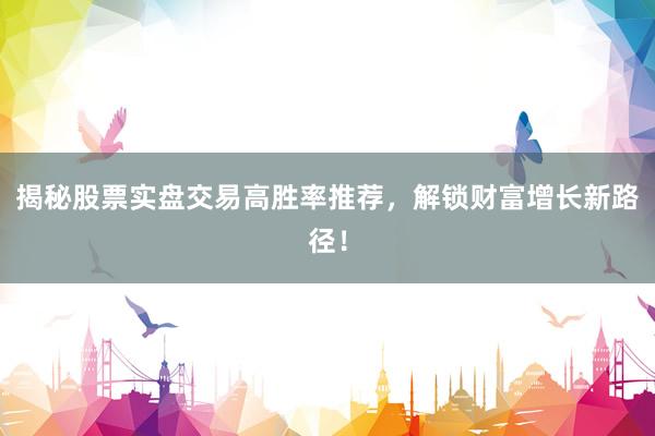 揭秘股票实盘交易高胜率推荐，解锁财富增长新路径！