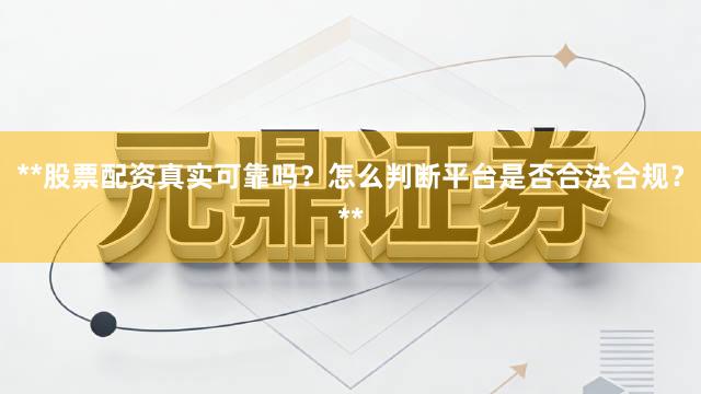 **股票配资真实可靠吗?怎么判断平台是否合法合规?**