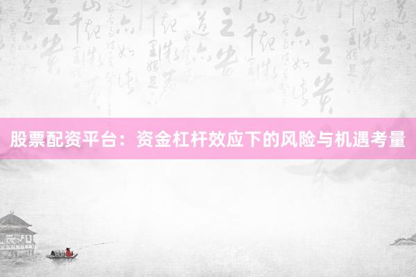 股票配资平台：资金杠杆效应下的风险与机遇考量